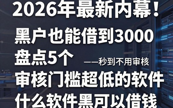 2026年最新内幕!盘点5个黑户也能借到3000、审核门槛超低的软件,什么软件黑户可以借钱秒到不用审核?