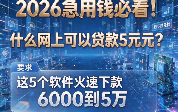 2026急用钱必看!什么网上可以贷款5万元?这5个软件火速下款6000到5万