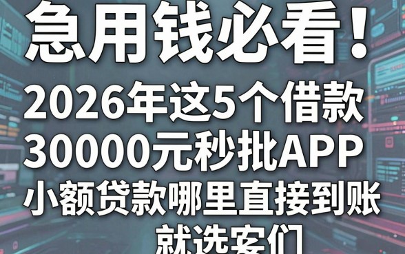 急用钱必看!2026年这5个借款30000元秒批APP,小额贷款哪里直接到账就选它们