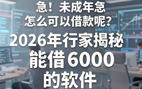 急！未成年怎么可以借款呢？2026年行家揭秘这5个能借6000的软件