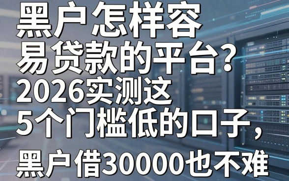 黑户怎样容易贷款的平台?2026实测这5个门槛低的口子,黑户借30000也不难!