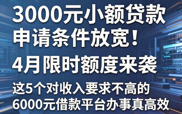 3000元小额贷款申请条件放宽！4月限时额度来袭，这5个对收入要求不高的6000元借款平台办事真高效