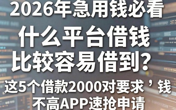 2026年急用钱必看：手机什么平台借钱比较容易借到？这5个借款2000对要求不高APP速抢申请！