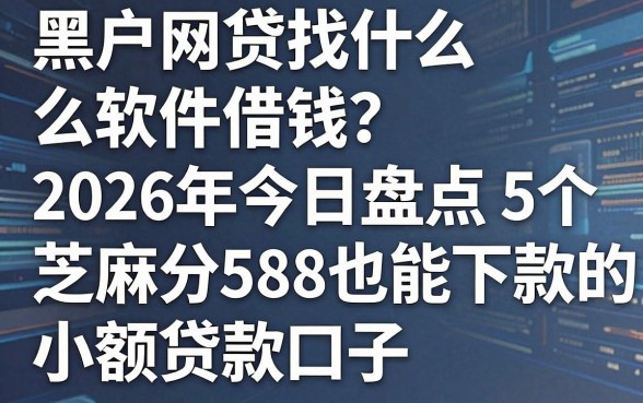 黑户网贷找什么软件借钱?2026年今日盘点5个芝麻分588也能下款的小额贷款口子