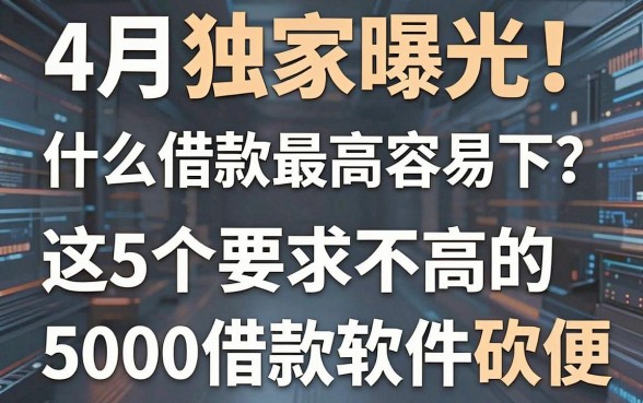 4月独家曝光!什么借款最高容易下?这5个要求不高的5000借款软件确实方便