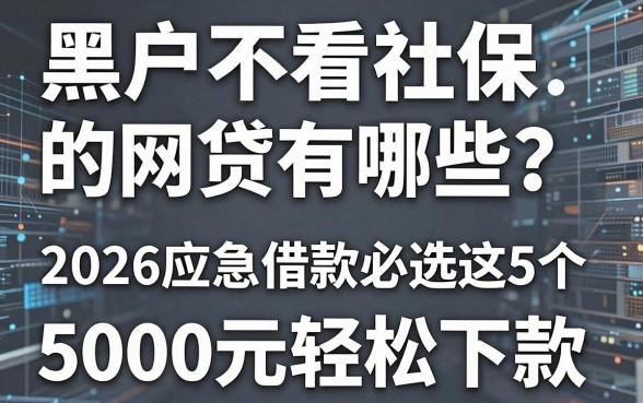 黑户不看社保的网贷有哪些?2026应急借款必选这5个,5000元轻松下款!