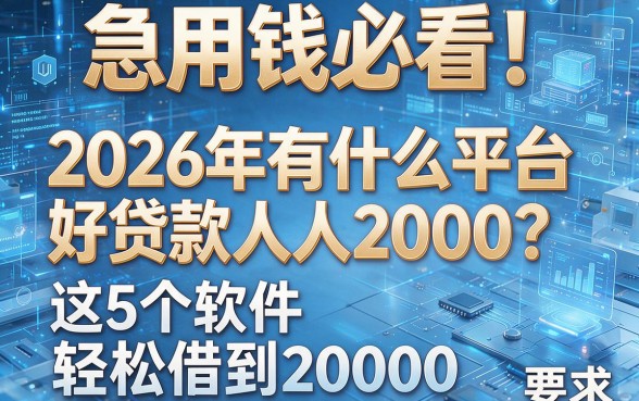 急用钱必看！2026年有什么平台好贷款人人2000？这5个软件轻松借到20000