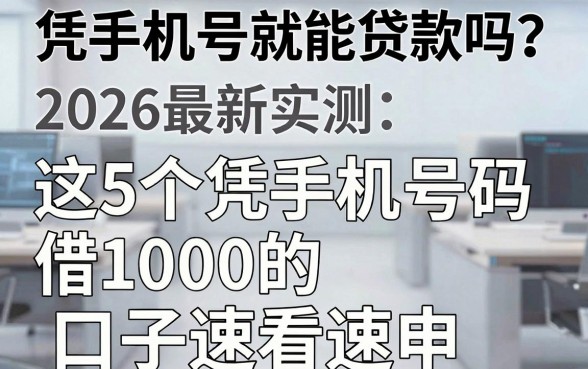 凭手机号就能贷款吗?2026最新实测:这5个凭手机号码借1000的口子速看速申