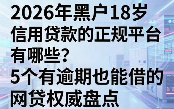 2026年黑户18岁信用贷款的正规平台有哪些?这5个有逾期也能借的网贷权威盘点