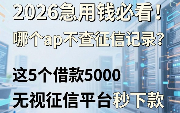 2026急用钱必看!哪个app不查征信记录?这5个借款5000无视征信平台秒下款