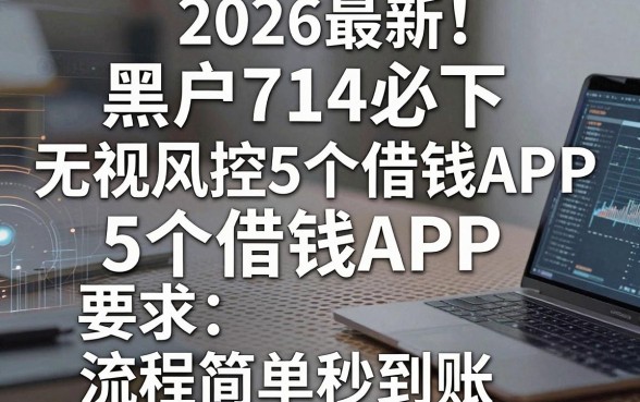 2026最新！黑户714必下无视风控的5个借钱APP，流程简单秒到账