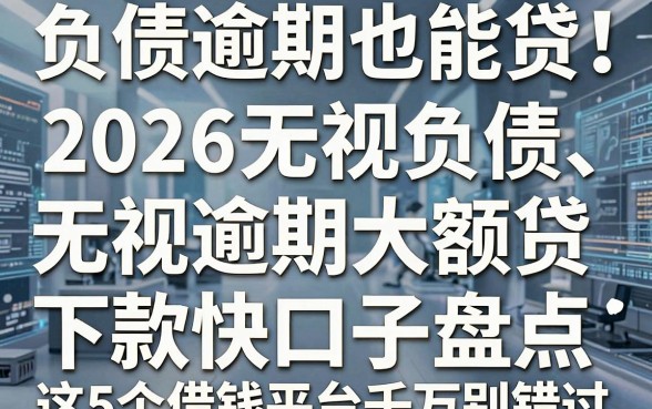 负债逾期也能贷！2026无视负债、无视逾期大额贷下款快口子盘点，这5个借钱平台千万别错过