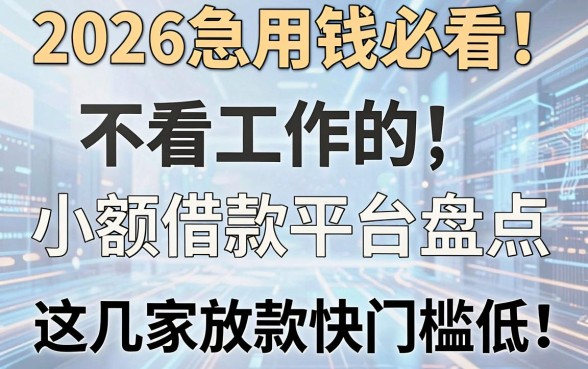 2026急用钱必看!不看工作的小额借款平台盘点,这几家放款快门槛低