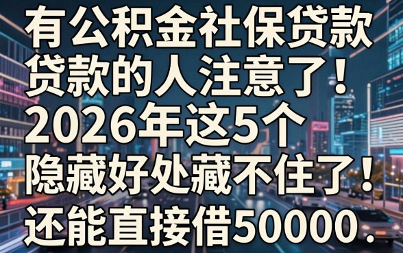 有公积金社保贷款的人注意了!2026年这5个隐藏好处藏不住了,还能直接借50000