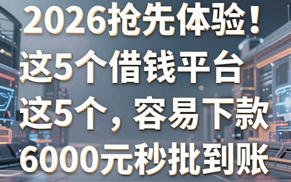 2026抢先体验!这5个借钱平台容易下款,6000元秒批到账