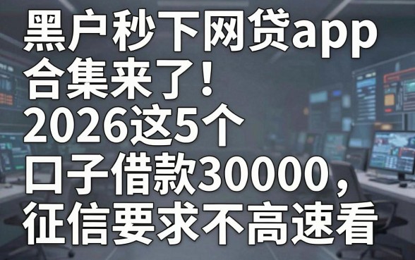 黑户秒下网贷app合集来了！2026这5个口子借款30000，征信要求不高速看