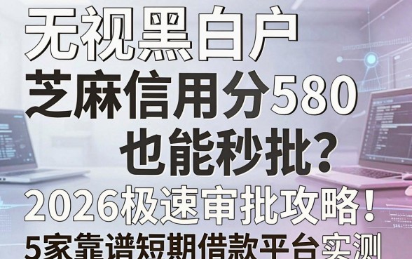 无视黑白户芝麻信用分580也能秒批?2026极速审批攻略:5家靠谱短期借款平台实测