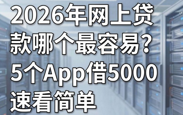 2026年网上贷款哪个最容易?这5个APP借5000超简单,速看!