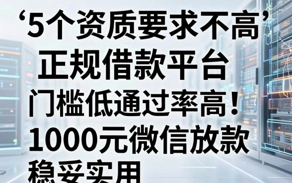 5个资质要求不高的正规借款平台，门槛低通过率高，1000元微信放款稳妥实用