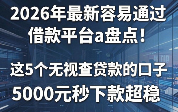 2026年最新容易通过的借款平台a盘点!这5个无视查贷款的口子,5000元秒下款超稳!