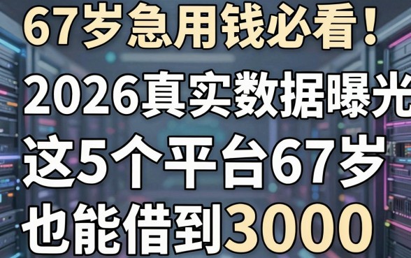 67岁急用钱必看！2026真实数据曝光：这5个平台67岁也能借到3000