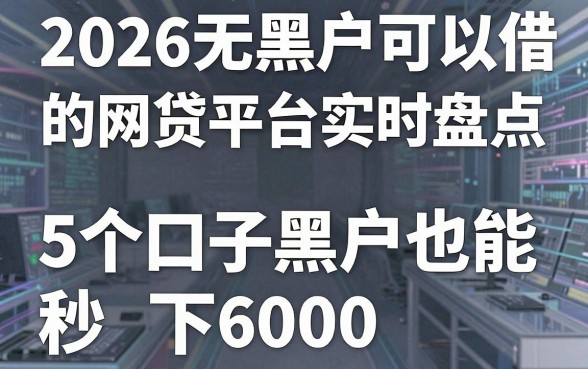 2026无黑户可以借款的网贷平台实时盘点,这5个口子黑户也能秒下6000!