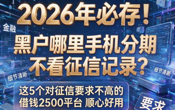 2026年必存!黑户哪里手机分期不看征信记录?这5个对征信要求不高的借钱2500平台顺心好用