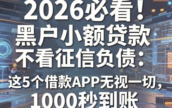 2026必看!黑户小额贷款不看征信和负债,这5个借款APP无视一切1000秒到账!