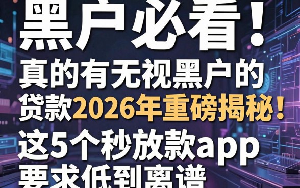 黑户必看!真的有无视黑户的贷款2026年重磅揭秘,这5个秒放款app要求低到离谱