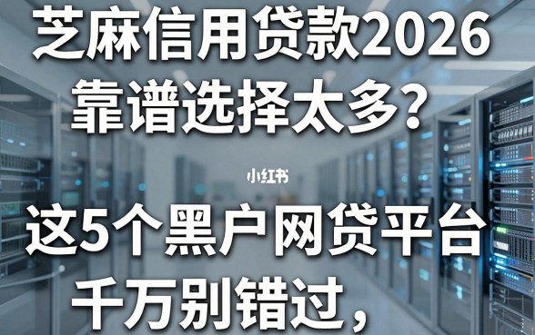 芝麻信用贷款2026靠谱选择太多？这5个黑户网贷平台千万别错过！