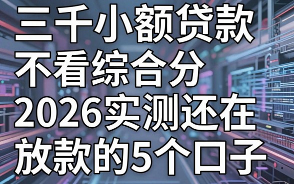 三千小额贷款不看综合分,2026实测还在放款的5个口子,网黑也能下!
