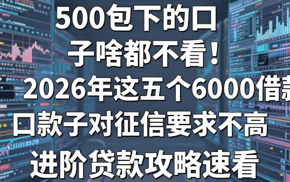 500包下的口子啥都不看!2026年这五个6000借款口子对征信要求不高,进阶贷款攻略速看