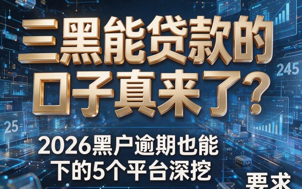 三黑能贷款的口子真来了?2026黑户逾期也能下的5个平台深挖