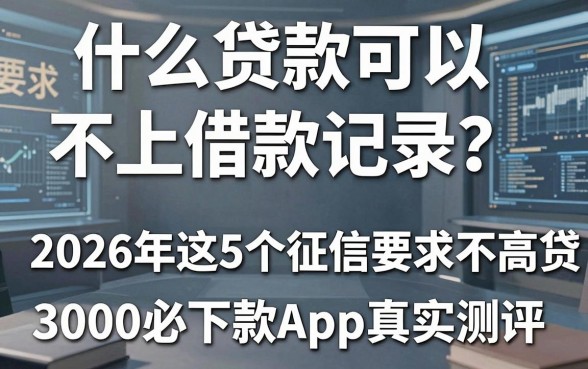 什么贷款可以不上借款记录?2026年这5个征信要求不高的网贷,3000必下款App真实测评