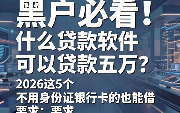 黑户必看!什么贷款软件可以贷款五万?2026这5个不用身份证银行卡的也能借