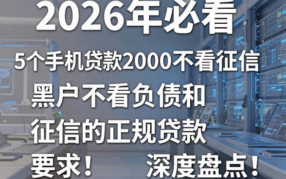 2026年必看:5个手机贷款2000不看征信,黑户不看负债和征信的正规贷款深度盘点!