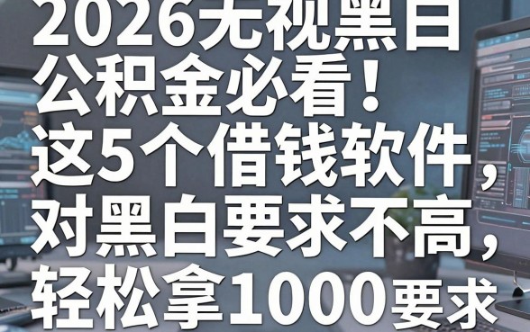 2026无视黑白公积金必看!这5个借钱软件对黑白要求不高,轻松拿1000