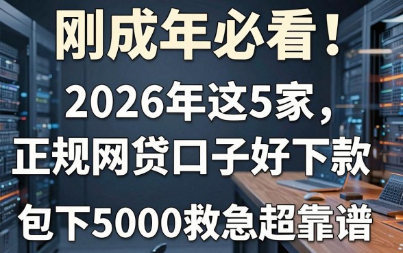 刚成年必看!2026年这5家正规网贷口子好下款,包下5000救急超靠谱