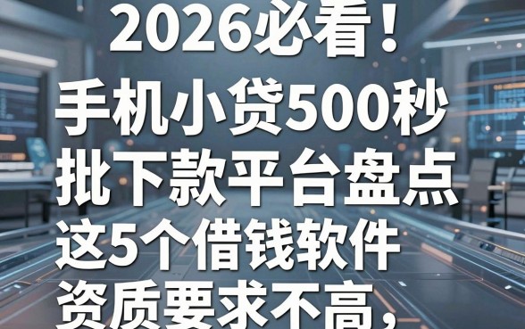 2026必看!手机小贷500秒批下款平台盘点,这5个借钱软件资质要求不高