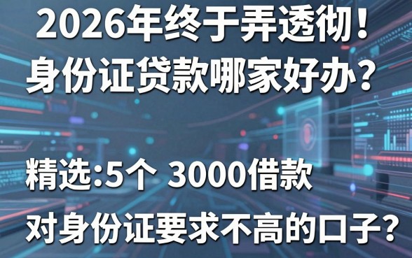 2026年终于弄透彻！身份证贷款哪家好办？精选5个3000借款、对身份证要求不高的口子