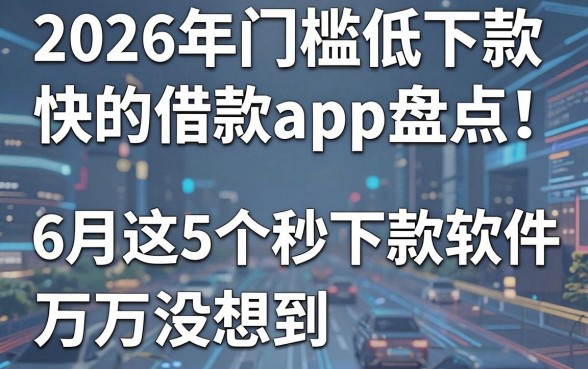 2026年门槛低下款快的借款app盘点:6月这5个秒下款软件万万没想到