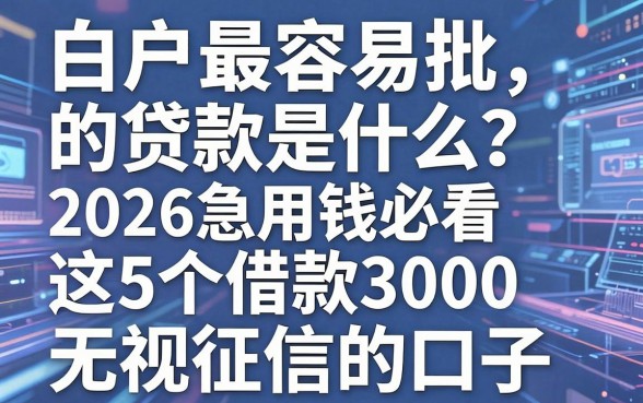 白户最容易批的贷款是什么？2026急用钱必看这5个借款3000无视征信的口子！
