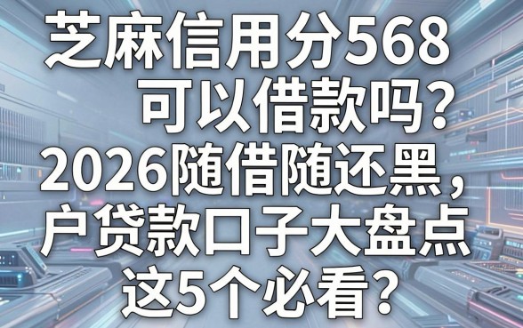芝麻信用分568可以借款吗?2026随借随还黑户贷款口子大盘点,这5个必看!
