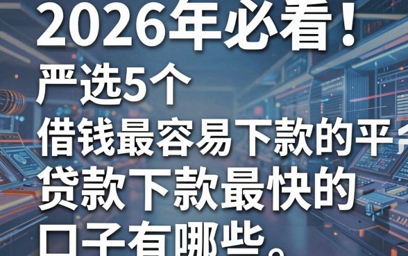 2026年必看！严选5个借钱最容易下款的平台，贷款下款最快的口子有哪些？