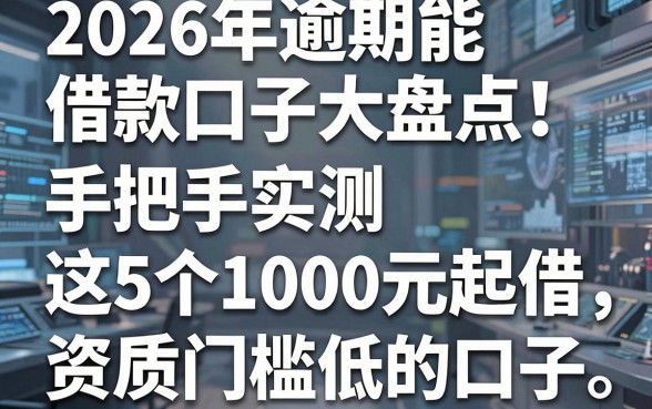 2026年逾期能借款口子大盘点!手把手实测这5个1000元起借、资质门槛低的口子