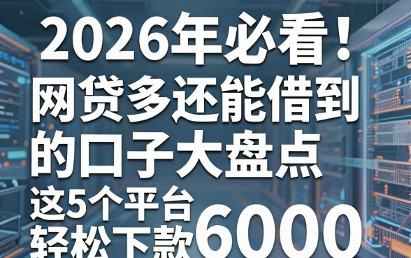 2026年必看!网贷多还能借到的口子大盘点,这5个平台轻松下款6000