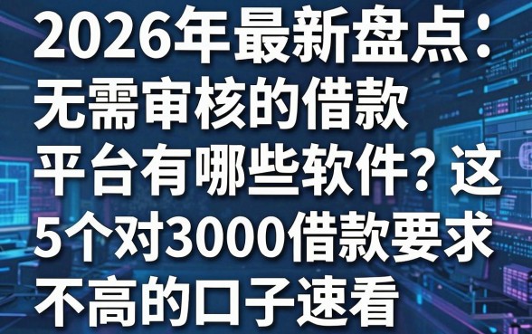 2026年最新盘点：无需审核的借款平台有哪些软件？这5个对3000借款要求不高的口子速看