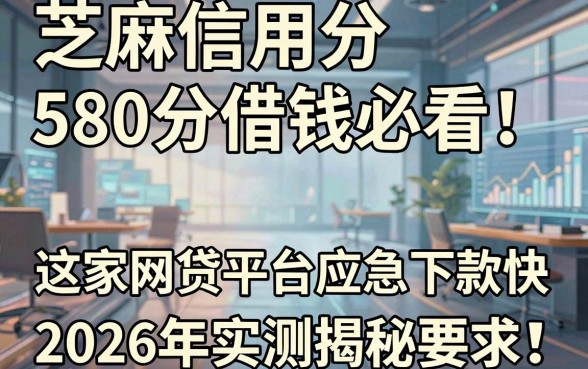 芝麻信用分580分借钱必看!这5家网贷平台应急下款快,2026年实测揭秘