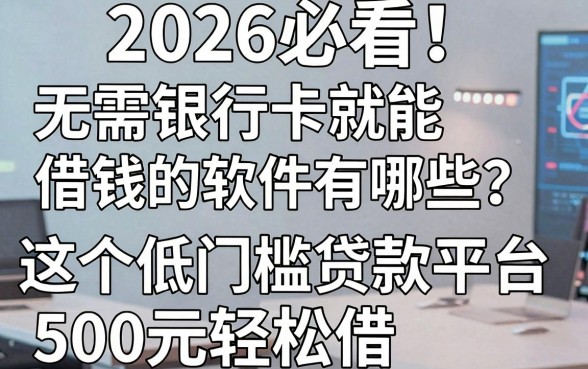2026必看!无需银行卡就能借钱的软件有哪些?这5个低门槛贷款平台500元轻松借