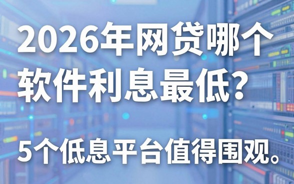 2026年网贷哪个软件利息最低？这5个低息平台值得围观！